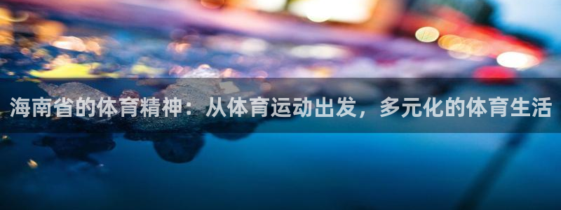 3377体育全网：海南省的体育精神：从体育运动出发，多元化的体育生活