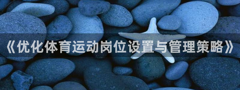 3377体育是正规的吗：《优化体育运动岗位设置与管理策略》